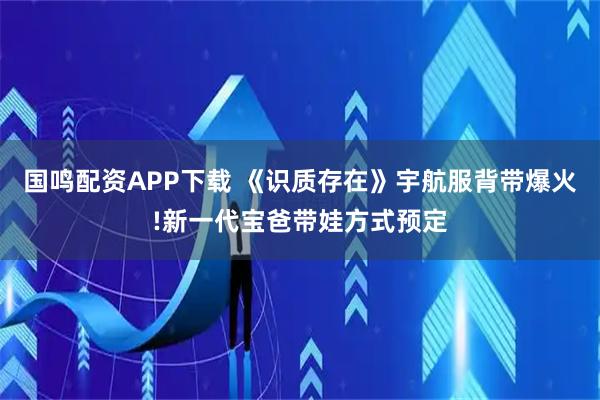 国鸣配资APP下载 《识质存在》宇航服背带爆火!新一代宝爸带娃方式预定