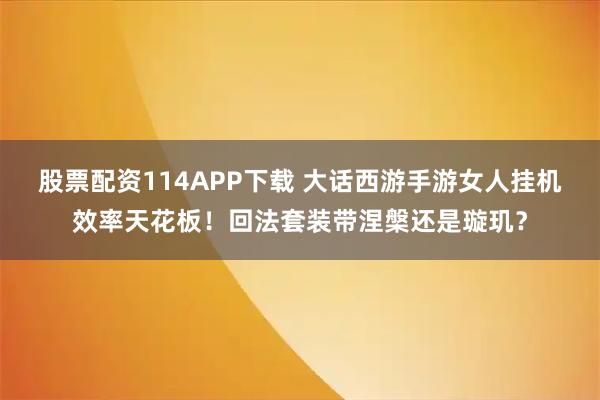 股票配资114APP下载 大话西游手游女人挂机效率天花板！回法套装带涅槃还是璇玑？