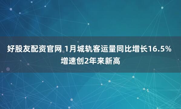 好股友配资官网 1月城轨客运量同比增长16.5% 增速创2年来新高