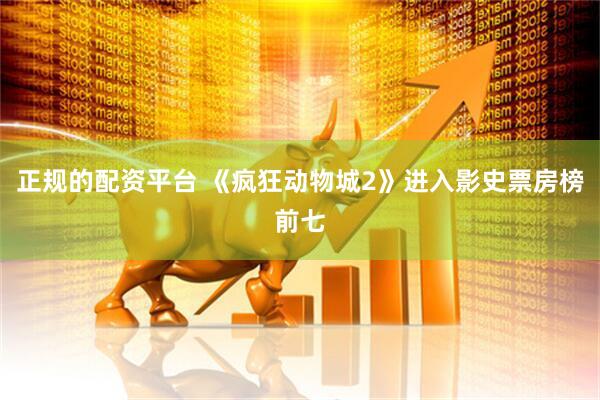 正规的配资平台 《疯狂动物城2》进入影史票房榜前七