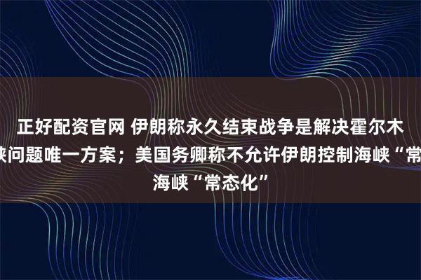 正好配资官网 伊朗称永久结束战争是解决霍尔木兹海峡问题唯一方案；美国务卿称不允许伊朗控制海峡“常态化”