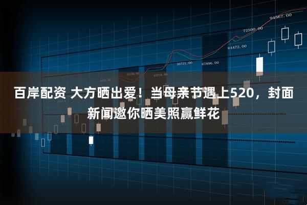 百岸配资 大方晒出爱！当母亲节遇上520，封面新闻邀你晒美照赢鲜花