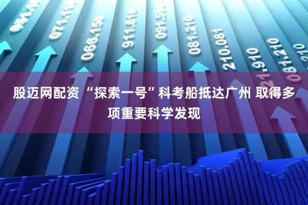 股迈网配资 “探索一号”科考船抵达广州 取得多项重要科学发现