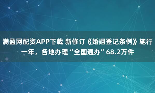 满盈网配资APP下载 新修订《婚姻登记条例》施行一年，各地办理“全国通办”68.2万件