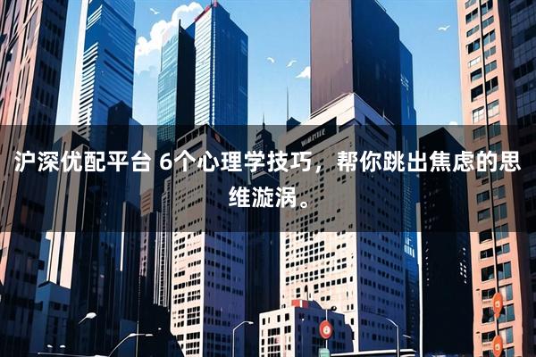 沪深优配平台 6个心理学技巧，帮你跳出焦虑的思维漩涡。