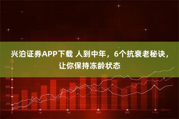 兴泊证券APP下载 人到中年，6个抗衰老秘诀，让你保持冻龄状态