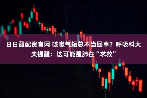 日日盈配资官网 咳嗽气短总不当回事？呼吸科大夫提醒：这可能是肺在“求救”