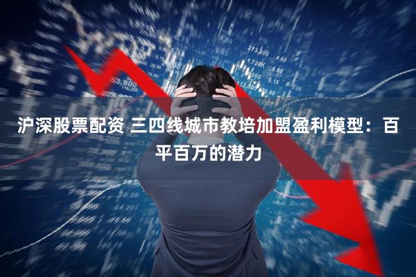 沪深股票配资 三四线城市教培加盟盈利模型：百平百万的潜力