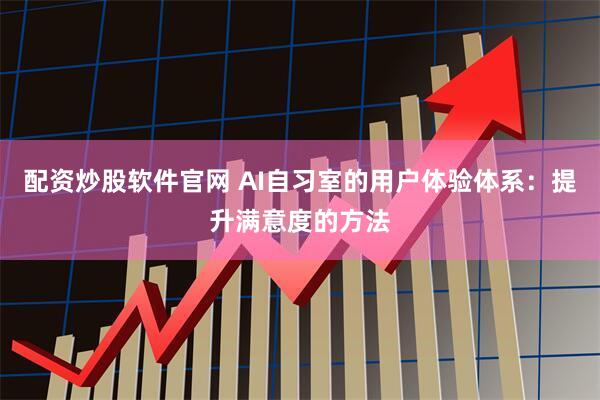 配资炒股软件官网 AI自习室的用户体验体系：提升满意度的方法