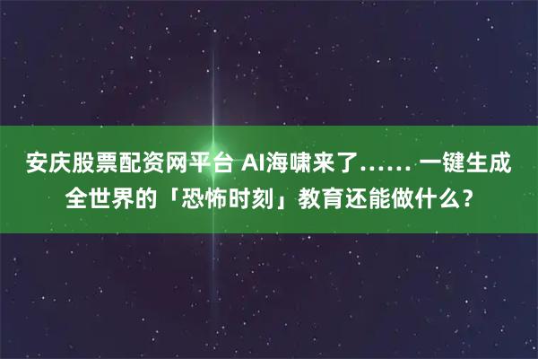安庆股票配资网平台 AI海啸来了…… 一键生成全世界的「恐怖时刻」教育还能做什么？